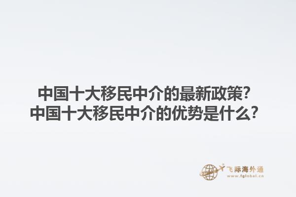中国十大移民中介的最新政策？中国十大移民中介的优势是什么？1.jpg