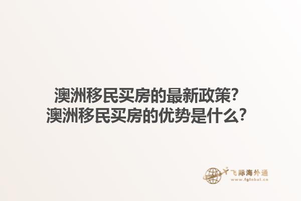 澳洲移民买房的最新政策？澳洲移民买房的优势是什么？1.jpg
