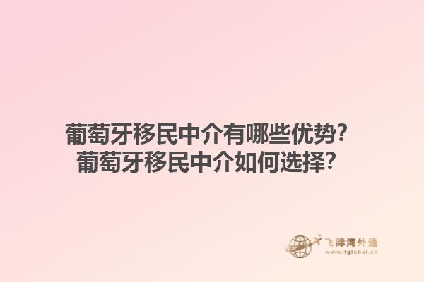 葡萄牙移民中介有哪些优势？葡萄牙移民中介如何选择？1.jpg