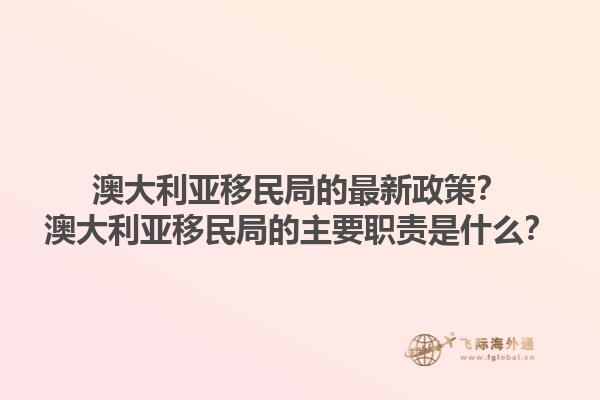 澳大利亚移民局的最新政策？澳大利亚移民局的主要职责是什么？1.jpg