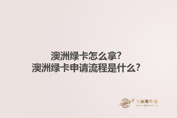 澳洲绿卡怎么拿？澳洲绿卡申请流程是什么？1.jpg