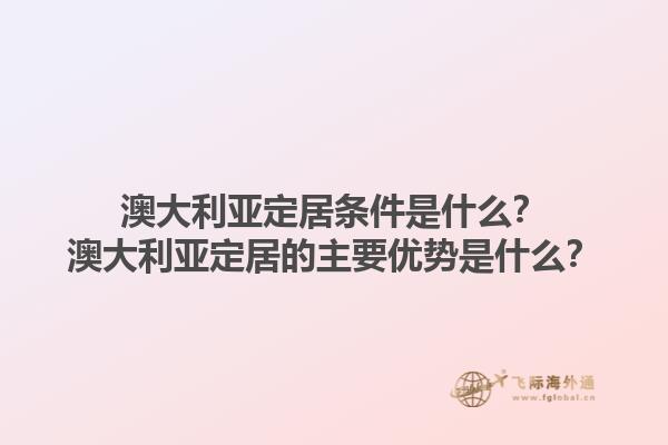 澳大利亚定居条件是什么？澳大利亚定居的主要优势是什么？1.jpg
