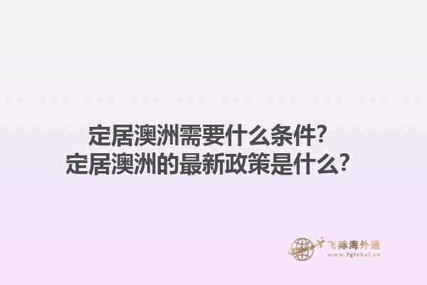 定居澳洲需要什么条件？定居澳洲的最新政策是什么？1.jpg