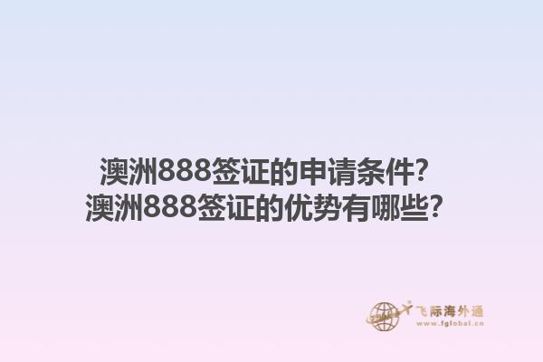 澳洲888签证的申请条件？澳洲888签证的优势有哪些？1.jpg