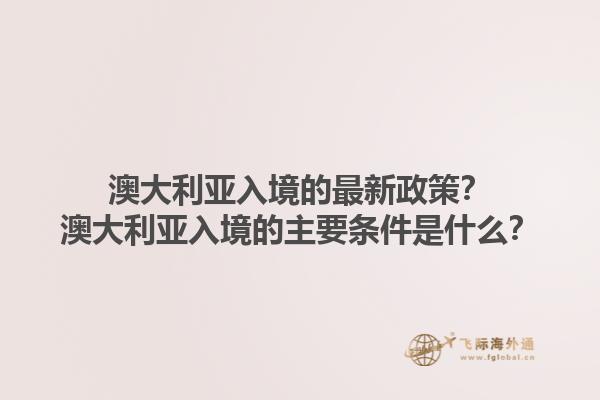 澳大利亚入境的最新政策？澳大利亚入境的主要条件是什么？1.jpg