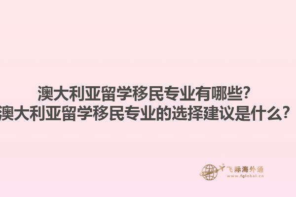 澳大利亚留学移民专业有哪些？澳大利亚留学移民专业的选择建议是什么？1.jpg