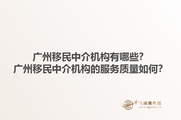 广州移民中介机构有哪些？广州移民中介机构的服务质量如何？1.jpg
