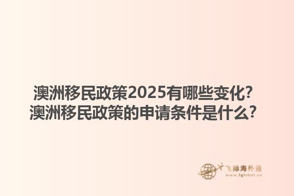澳洲移民政策2025有哪些变化？澳洲移民政策的申请条件是什么？1.jpg