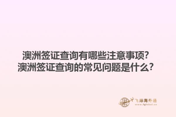 澳洲签证查询有哪些注意事项？澳洲签证查询的常见问题是什么？1.jpg