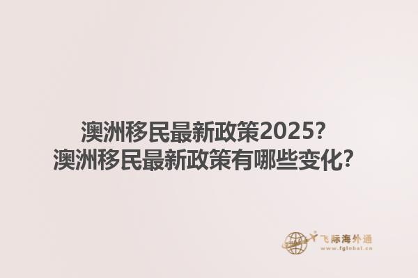 澳洲移民最新政策2025？澳洲移民最新政策有哪些变化？1.jpg