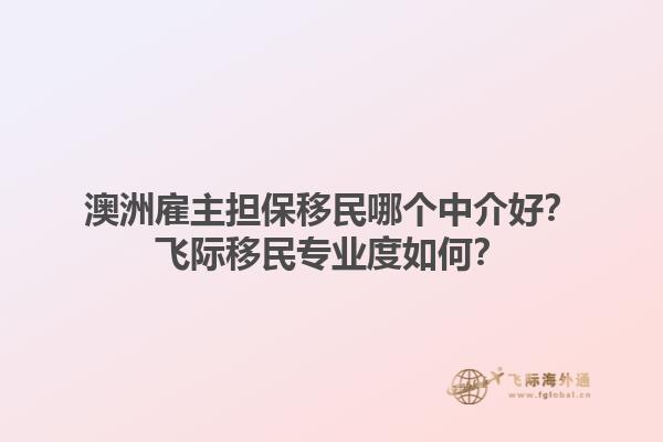 澳洲雇主担保移民哪个中介好？飞际移民专业度如何？1.jpg