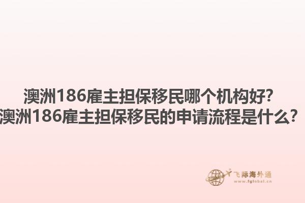 澳洲186雇主担保移民哪个机构好？澳洲186雇主担保移民的申请流程是什么？1.jpg
