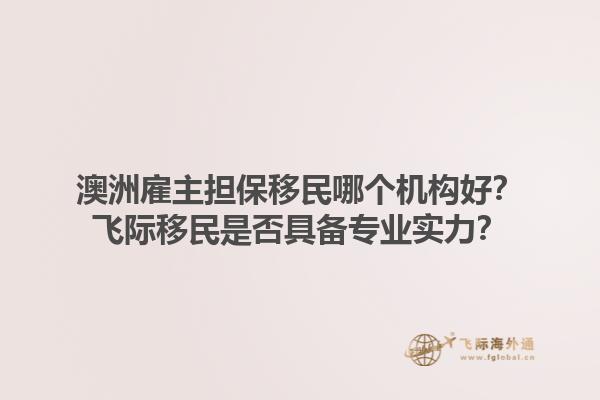 澳洲雇主担保移民哪个机构好？飞际移民是否具备专业实力？1.jpg