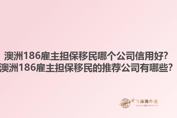 澳洲186雇主担保移民哪个公司信用好？澳洲186雇主担保移民的推荐公司有哪些？1.jpg