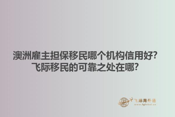 澳洲雇主担保移民哪个机构信用好？飞际移民的可靠之处在哪？1.jpg