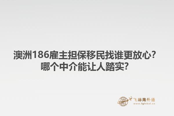 澳洲186雇主担保移民找谁更放心？哪个中介能让人踏实？1.jpg