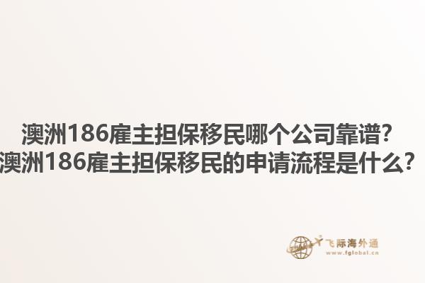 澳洲186雇主担保移民哪个公司靠谱？澳洲186雇主担保移民的申请流程是什么？1.jpg