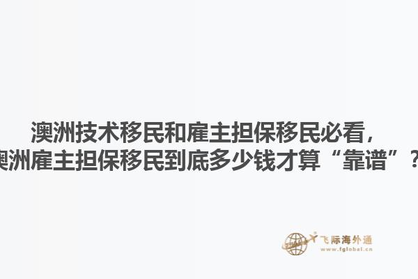 澳洲技术移民和雇主担保移民必看，澳洲雇主担保移民到底多少钱才算“靠谱”？1.jpg