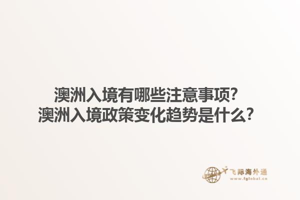 澳洲入境有哪些注意事项？澳洲入境政策变化趋势是什么？