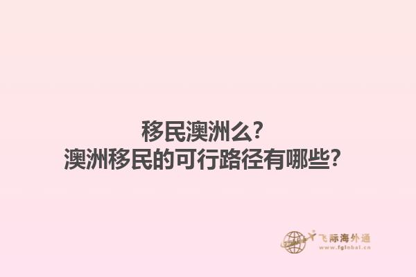 移民澳洲么？澳洲移民的可行路径有哪些？1.jpg