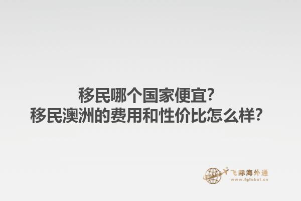 移民哪个国家便宜？移民澳洲的费用和性价比怎么样？1.jpg