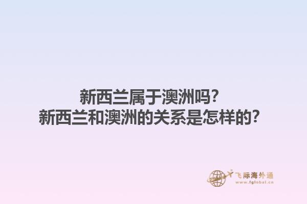 新西兰属于澳洲吗？新西兰和澳洲的关系是怎样的？1.jpg