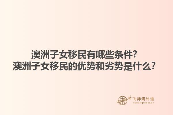 澳洲子女移民有哪些条件？澳洲子女移民的优势和劣势是什么？1.jpg