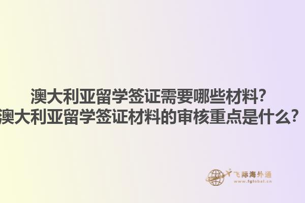 澳大利亚留学签证需要哪些材料？澳大利亚留学签证材料的审核重点是什么？1.jpg
