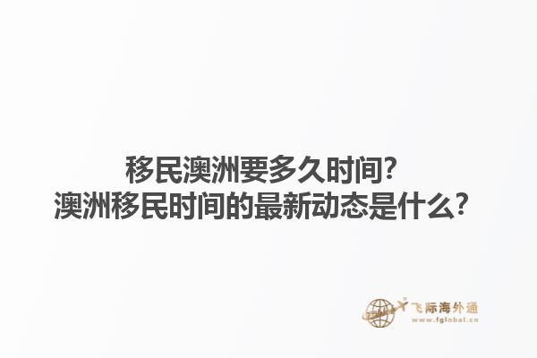 移民澳洲要多久时间？澳洲移民时间的最新动态是什么？1.jpg
