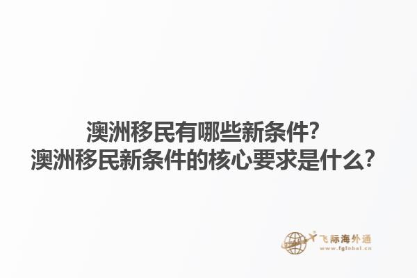 澳洲移民有哪些新条件？澳洲移民新条件的核心要求是什么？1.jpg