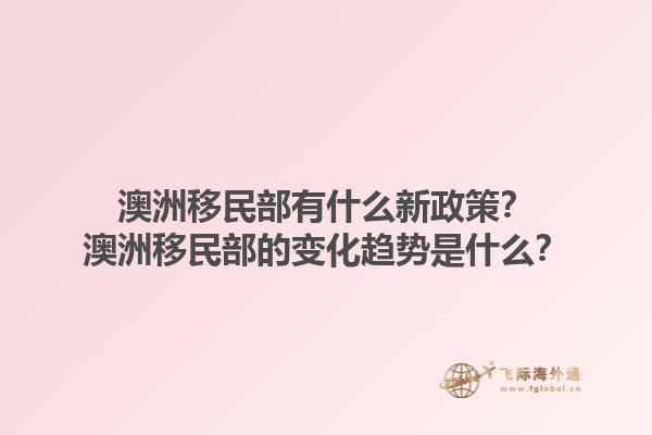 澳洲移民部有什么新政策？澳洲移民部的变化趋势是什么？1.jpg