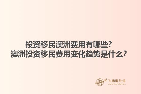 投资移民澳洲费用有哪些？澳洲投资移民费用变化趋势是什么？1.jpg
