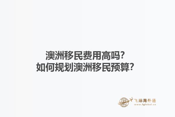澳洲移民费用高吗？如何规划澳洲移民预算？1.jpg