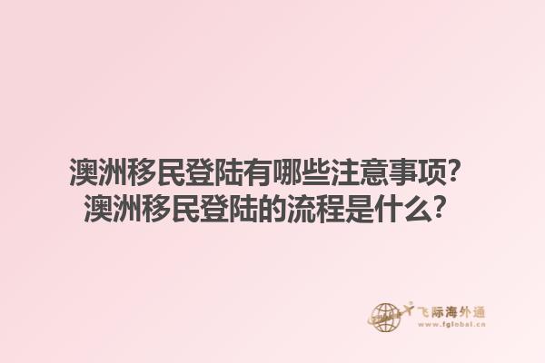 澳洲移民登陆有哪些注意事项？澳洲移民登陆的流程是什么？1.jpg