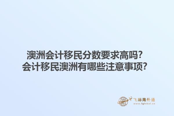 澳洲会计移民分数要求高吗？会计移民澳洲有哪些注意事项？1.jpg