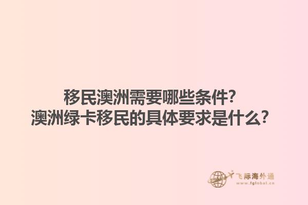 移民澳洲需要哪些条件？澳洲绿卡移民的具体要求是什么？1.jpg