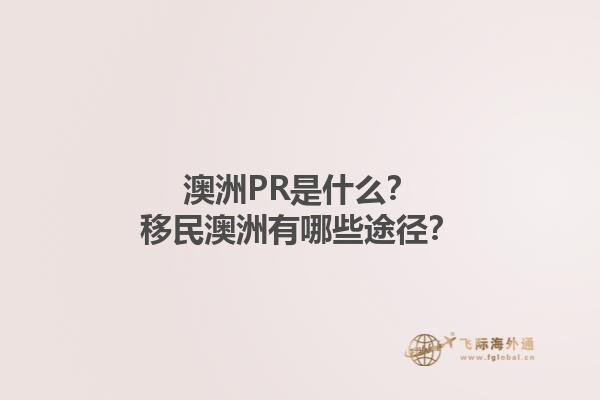 澳洲PR是什么？移民澳洲有哪些途径？1.jpg