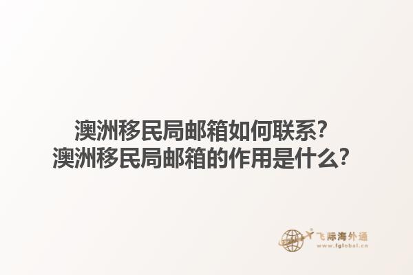 澳洲移民局邮箱如何联系？澳洲移民局邮箱的作用是什么？1.jpg