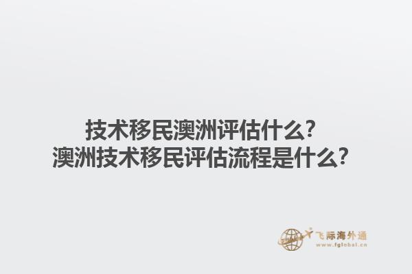 技术移民澳洲评估什么？澳洲技术移民评估流程是什么？1.jpg