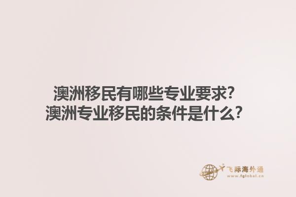 澳洲移民有哪些专业要求？澳洲专业移民的条件是什么？1.jpg