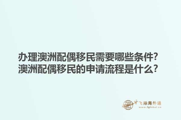 办理澳洲配偶移民需要哪些条件？澳洲配偶移民的申请流程是什么？1.jpg