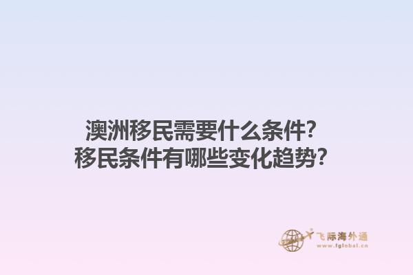 澳洲移民需要什么条件？移民条件有哪些变化趋势？1.jpg