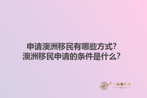 申请澳洲移民有哪些方式？澳洲移民申请的条件是什么？1.jpg