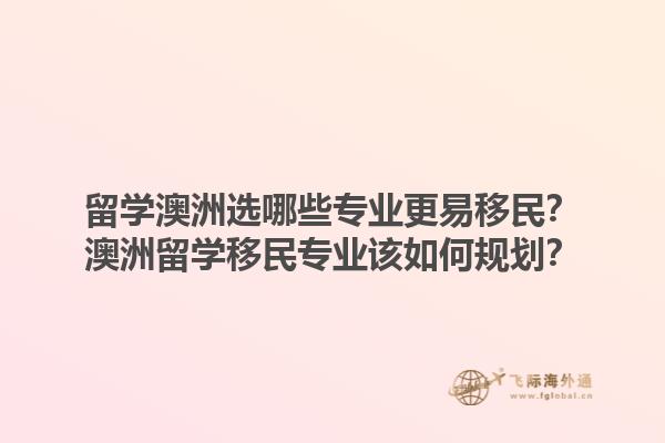 留学澳洲选哪些专业更易移民？澳洲留学移民专业该如何规划？1.jpg