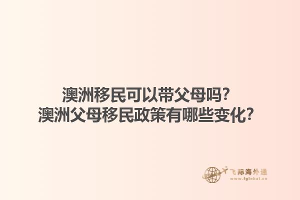 澳洲移民可以带父母吗？澳洲父母移民政策有哪些变化？1.jpg