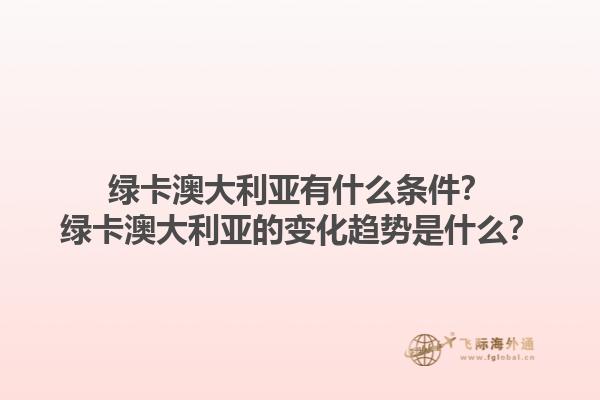 绿卡澳大利亚有什么条件？绿卡澳大利亚的变化趋势是什么？1.jpg