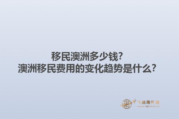 移民澳洲多少钱？澳洲移民费用的变化趋势是什么？1.jpg