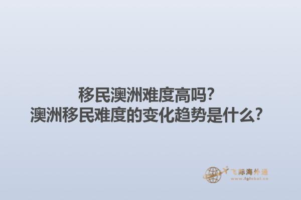 移民澳洲难度高吗？澳洲移民难度的变化趋势是什么？1.jpg