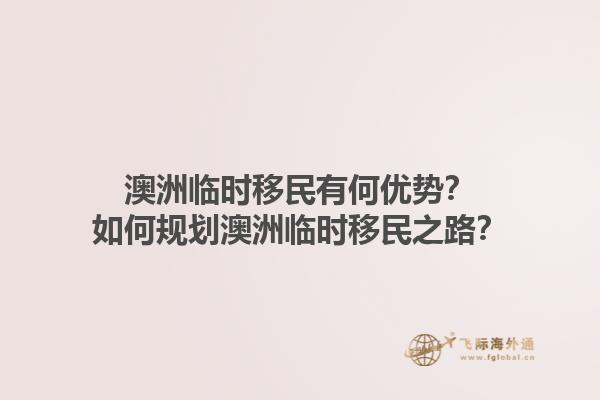 澳洲临时移民有何优势？如何规划澳洲临时移民之路？1.jpg