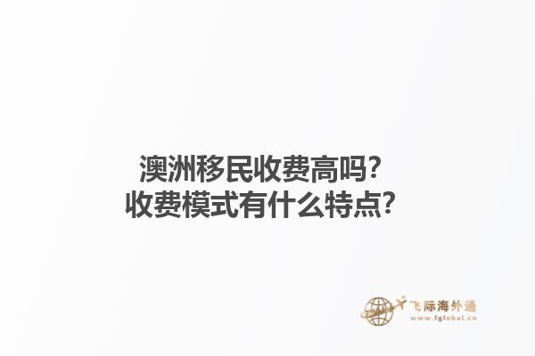 澳洲移民收费高吗？收费模式有什么特点？1.jpg